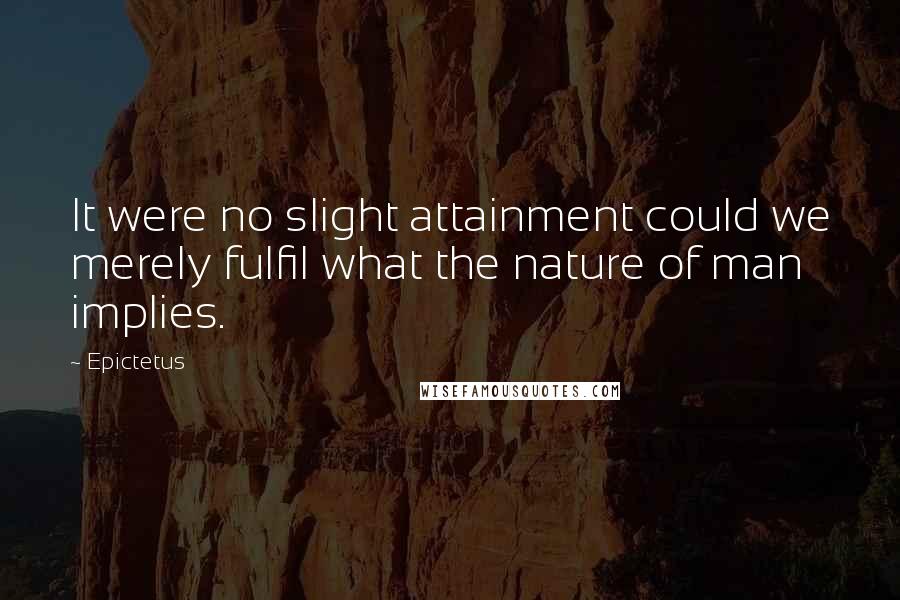 Epictetus Quotes: It were no slight attainment could we merely fulfil what the nature of man implies.