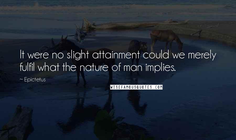 Epictetus Quotes: It were no slight attainment could we merely fulfil what the nature of man implies.