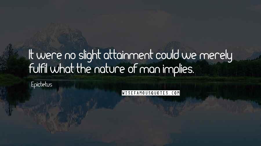 Epictetus Quotes: It were no slight attainment could we merely fulfil what the nature of man implies.
