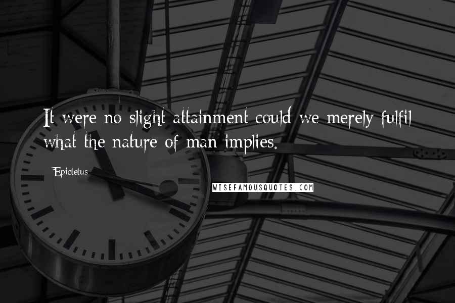 Epictetus Quotes: It were no slight attainment could we merely fulfil what the nature of man implies.