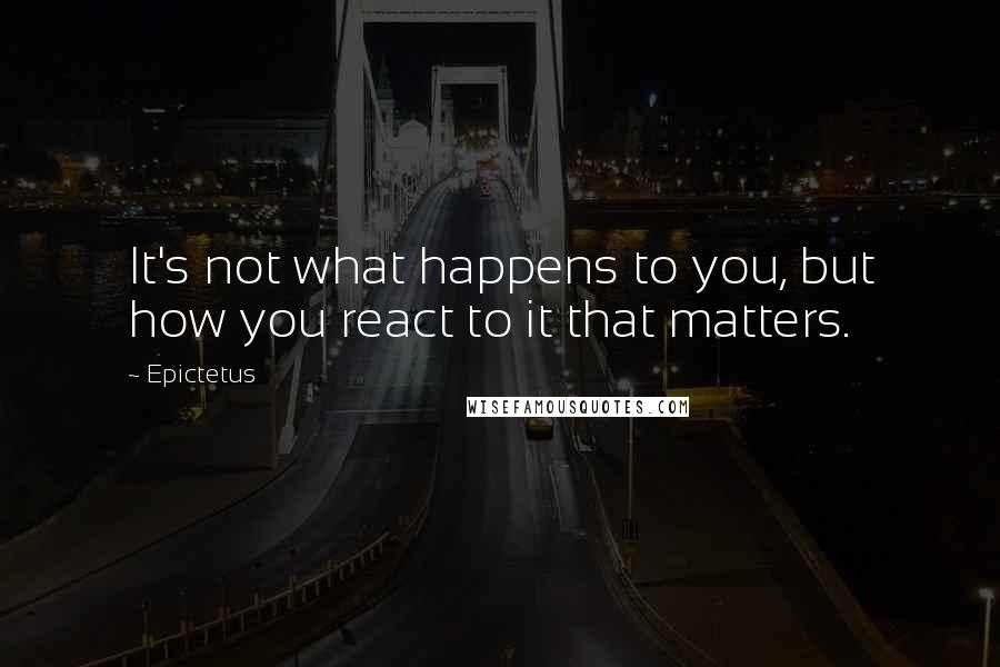 Epictetus Quotes: It's not what happens to you, but how you react to it that matters.