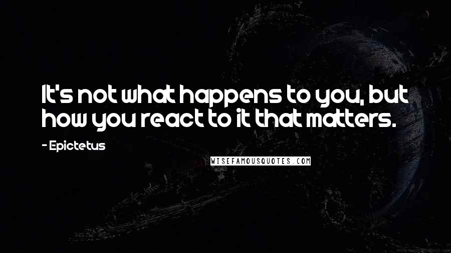 Epictetus Quotes: It's not what happens to you, but how you react to it that matters.