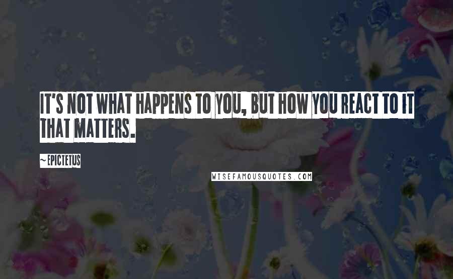 Epictetus Quotes: It's not what happens to you, but how you react to it that matters.