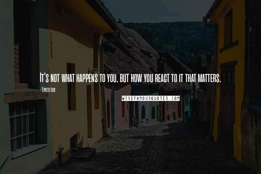 Epictetus Quotes: It's not what happens to you, but how you react to it that matters.