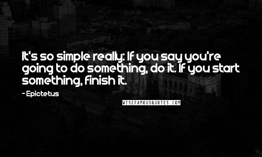 Epictetus Quotes: It's so simple really: If you say you're going to do something, do it. If you start something, finish it.