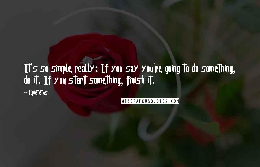 Epictetus Quotes: It's so simple really: If you say you're going to do something, do it. If you start something, finish it.