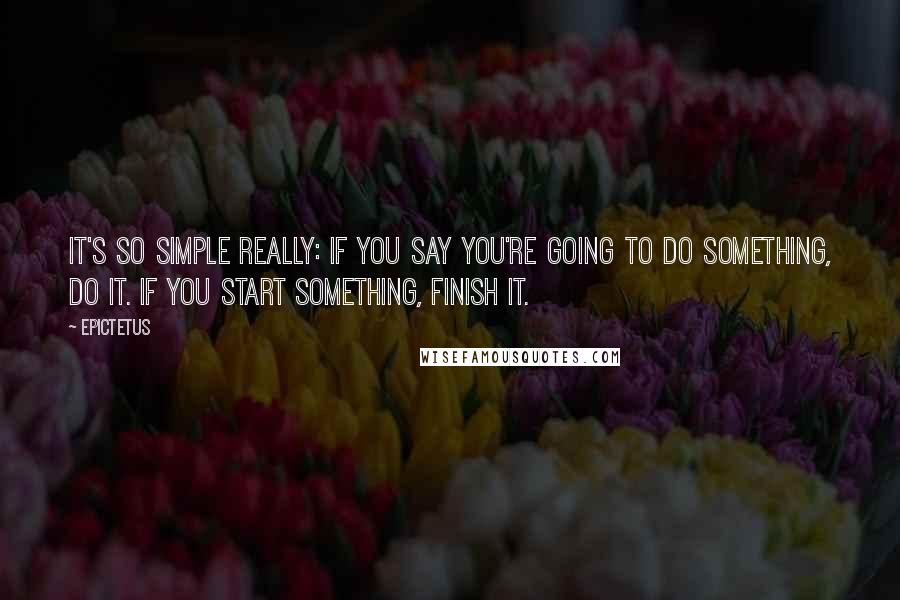 Epictetus Quotes: It's so simple really: If you say you're going to do something, do it. If you start something, finish it.