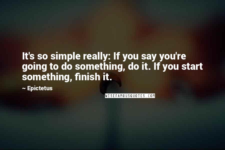 Epictetus Quotes: It's so simple really: If you say you're going to do something, do it. If you start something, finish it.