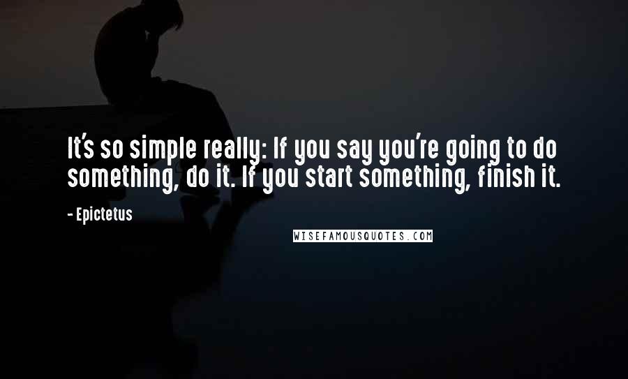 Epictetus Quotes: It's so simple really: If you say you're going to do something, do it. If you start something, finish it.