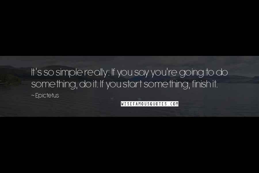 Epictetus Quotes: It's so simple really: If you say you're going to do something, do it. If you start something, finish it.