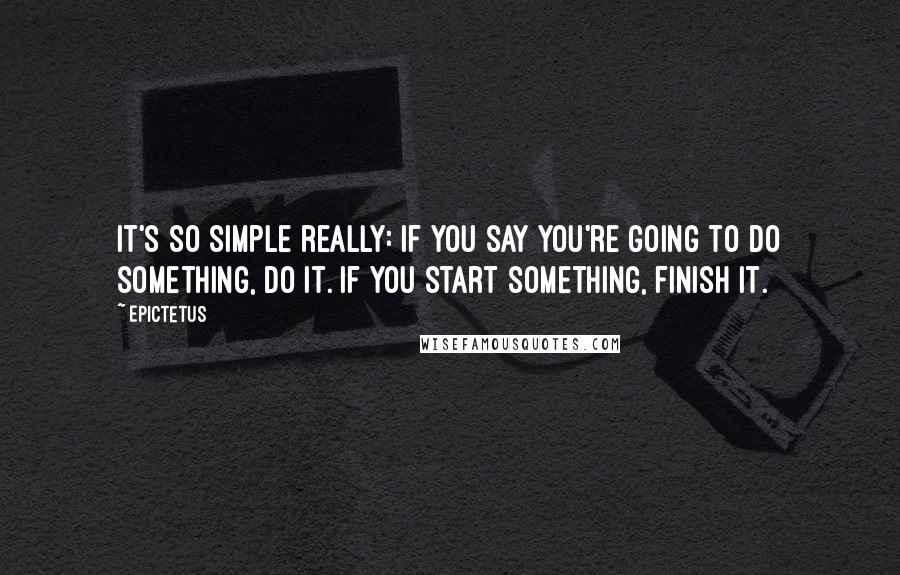 Epictetus Quotes: It's so simple really: If you say you're going to do something, do it. If you start something, finish it.