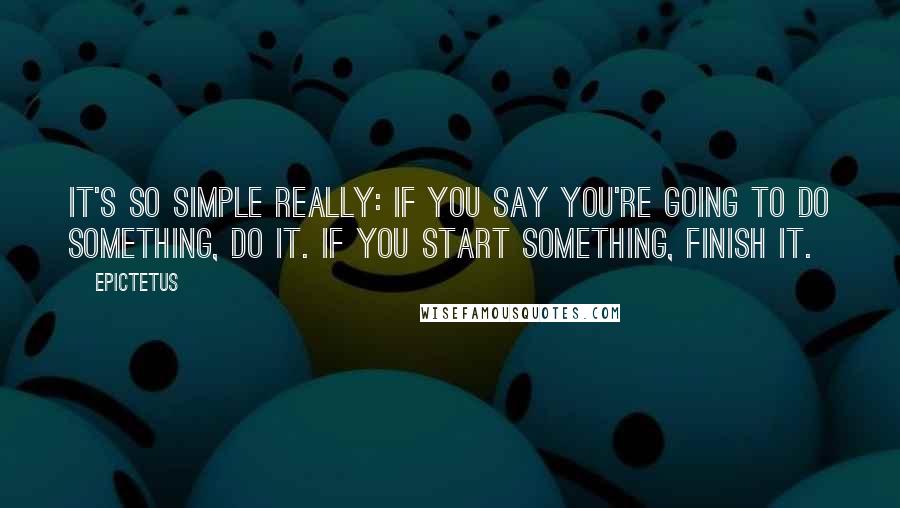 Epictetus Quotes: It's so simple really: If you say you're going to do something, do it. If you start something, finish it.