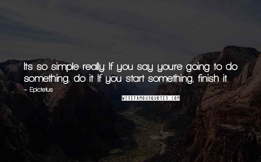 Epictetus Quotes: It's so simple really: If you say you're going to do something, do it. If you start something, finish it.