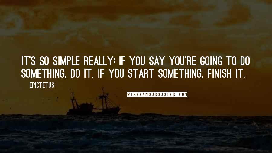 Epictetus Quotes: It's so simple really: If you say you're going to do something, do it. If you start something, finish it.