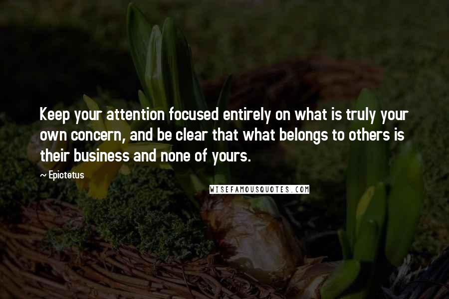 Epictetus Quotes: Keep your attention focused entirely on what is truly your own concern, and be clear that what belongs to others is their business and none of yours.