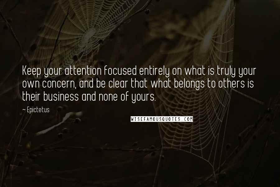 Epictetus Quotes: Keep your attention focused entirely on what is truly your own concern, and be clear that what belongs to others is their business and none of yours.