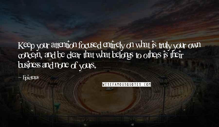 Epictetus Quotes: Keep your attention focused entirely on what is truly your own concern, and be clear that what belongs to others is their business and none of yours.