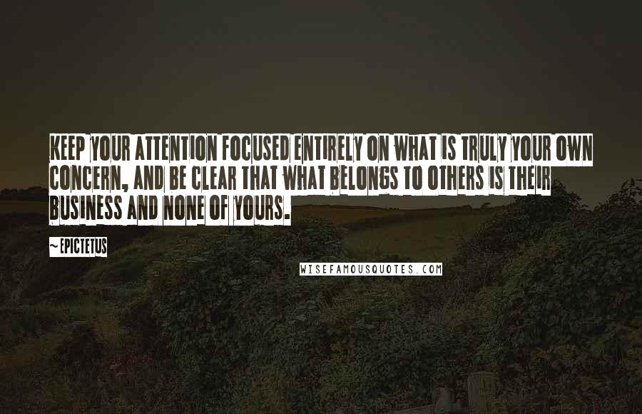 Epictetus Quotes: Keep your attention focused entirely on what is truly your own concern, and be clear that what belongs to others is their business and none of yours.