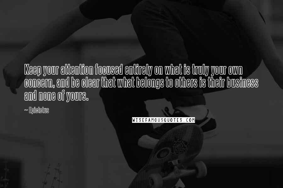 Epictetus Quotes: Keep your attention focused entirely on what is truly your own concern, and be clear that what belongs to others is their business and none of yours.