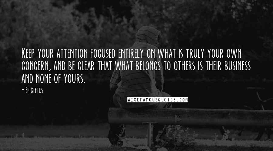 Epictetus Quotes: Keep your attention focused entirely on what is truly your own concern, and be clear that what belongs to others is their business and none of yours.