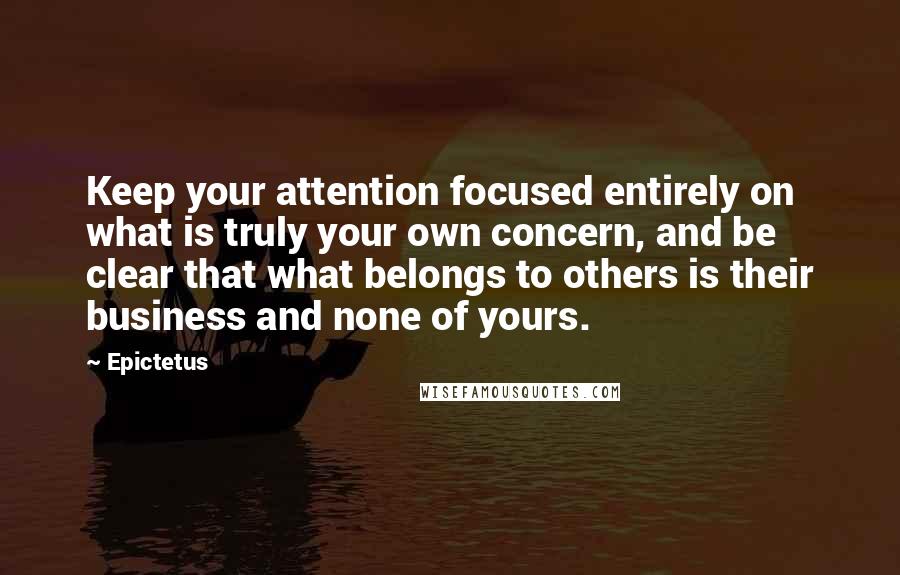Epictetus Quotes: Keep your attention focused entirely on what is truly your own concern, and be clear that what belongs to others is their business and none of yours.