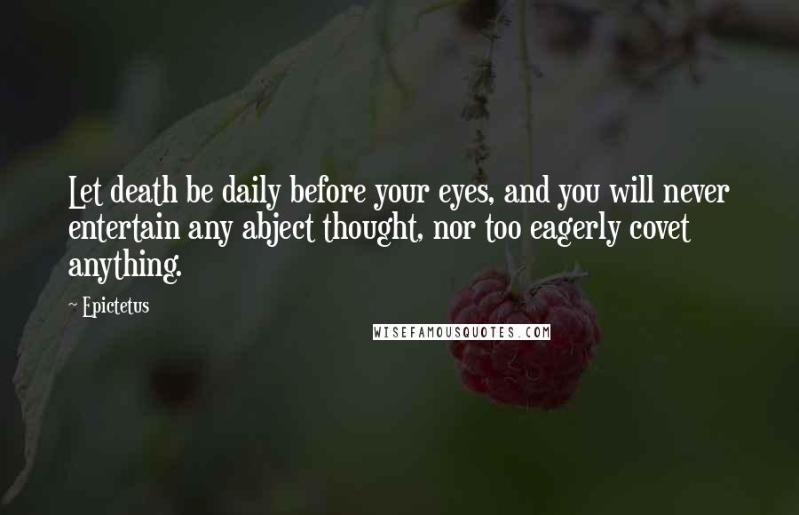 Epictetus Quotes: Let death be daily before your eyes, and you will never entertain any abject thought, nor too eagerly covet anything.