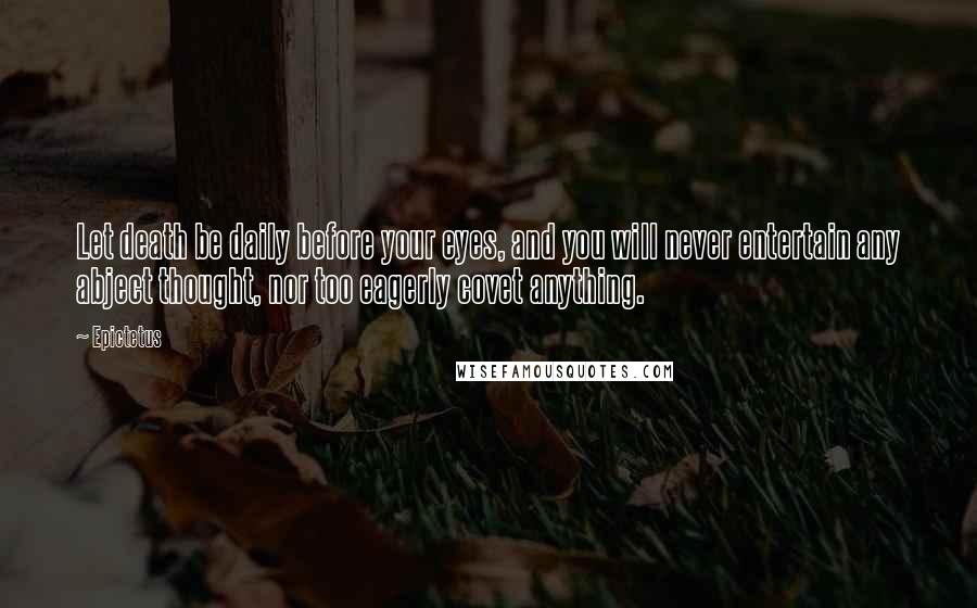 Epictetus Quotes: Let death be daily before your eyes, and you will never entertain any abject thought, nor too eagerly covet anything.