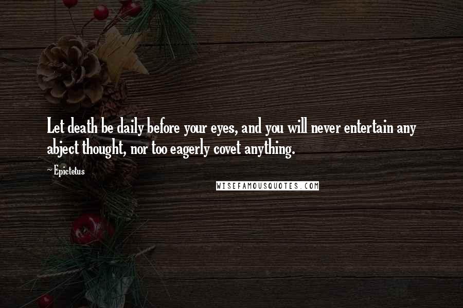 Epictetus Quotes: Let death be daily before your eyes, and you will never entertain any abject thought, nor too eagerly covet anything.