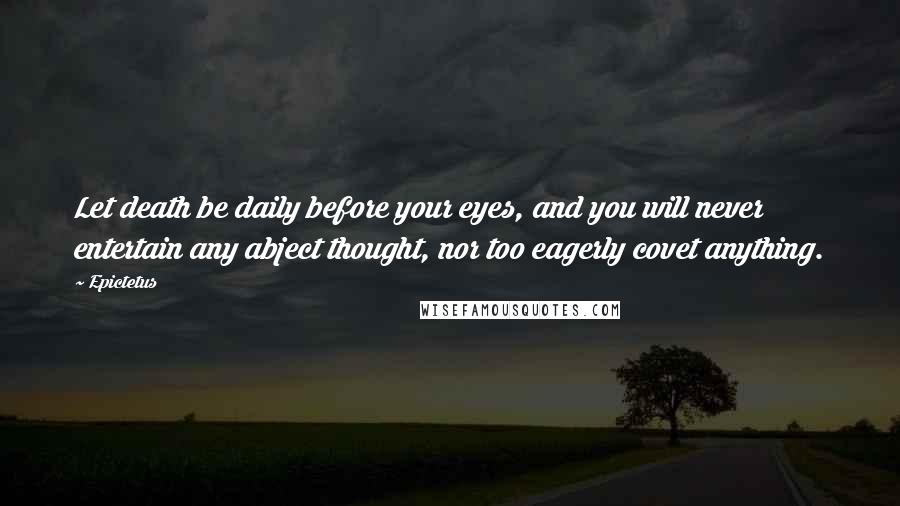 Epictetus Quotes: Let death be daily before your eyes, and you will never entertain any abject thought, nor too eagerly covet anything.