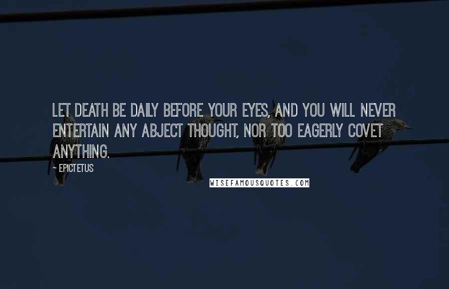 Epictetus Quotes: Let death be daily before your eyes, and you will never entertain any abject thought, nor too eagerly covet anything.