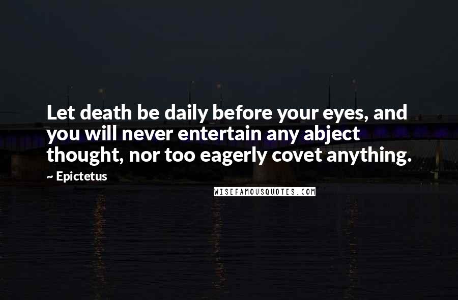 Epictetus Quotes: Let death be daily before your eyes, and you will never entertain any abject thought, nor too eagerly covet anything.