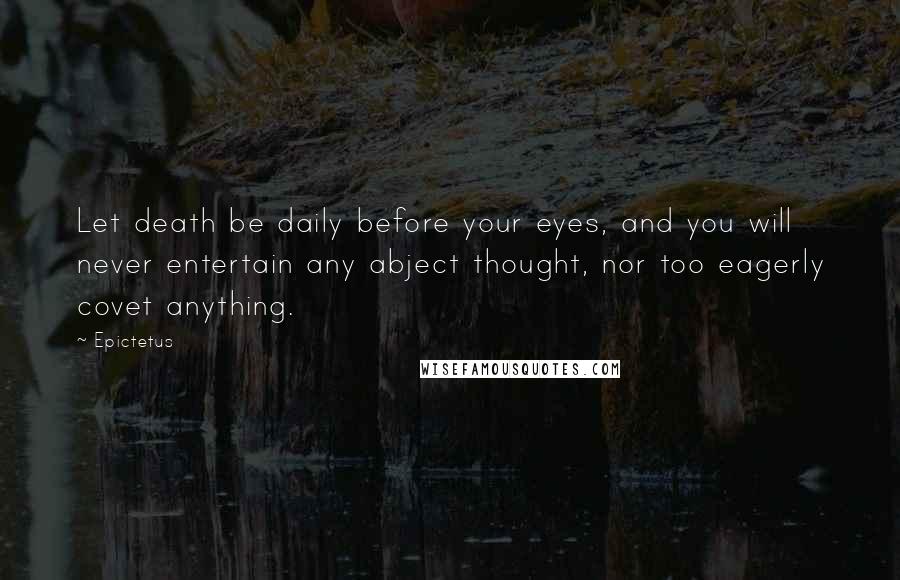 Epictetus Quotes: Let death be daily before your eyes, and you will never entertain any abject thought, nor too eagerly covet anything.