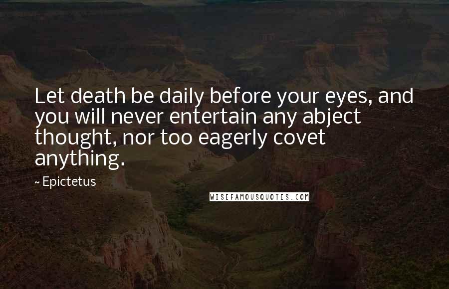 Epictetus Quotes: Let death be daily before your eyes, and you will never entertain any abject thought, nor too eagerly covet anything.