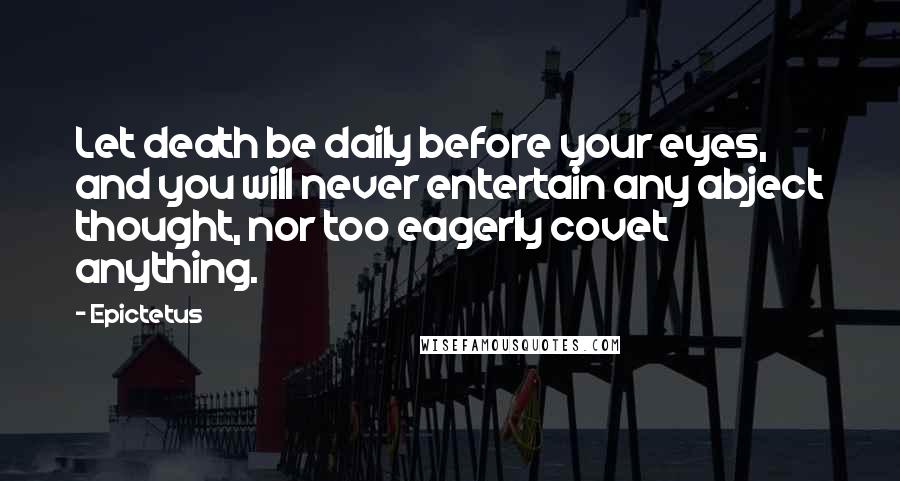 Epictetus Quotes: Let death be daily before your eyes, and you will never entertain any abject thought, nor too eagerly covet anything.