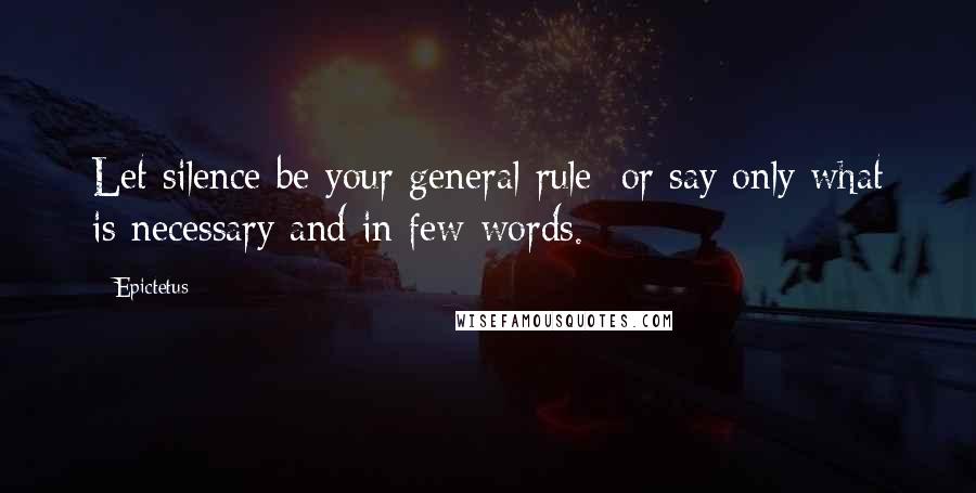 Epictetus Quotes: Let silence be your general rule; or say only what is necessary and in few words.
