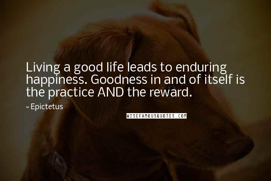 Epictetus Quotes: Living a good life leads to enduring happiness. Goodness in and of itself is the practice AND the reward.