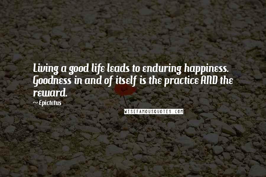 Epictetus Quotes: Living a good life leads to enduring happiness. Goodness in and of itself is the practice AND the reward.
