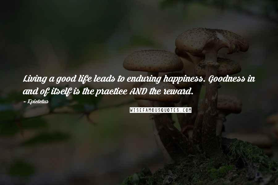 Epictetus Quotes: Living a good life leads to enduring happiness. Goodness in and of itself is the practice AND the reward.