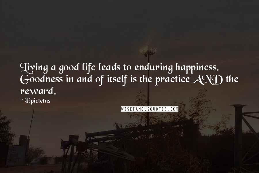 Epictetus Quotes: Living a good life leads to enduring happiness. Goodness in and of itself is the practice AND the reward.