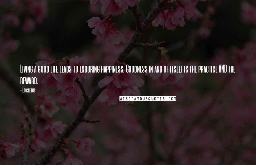 Epictetus Quotes: Living a good life leads to enduring happiness. Goodness in and of itself is the practice AND the reward.