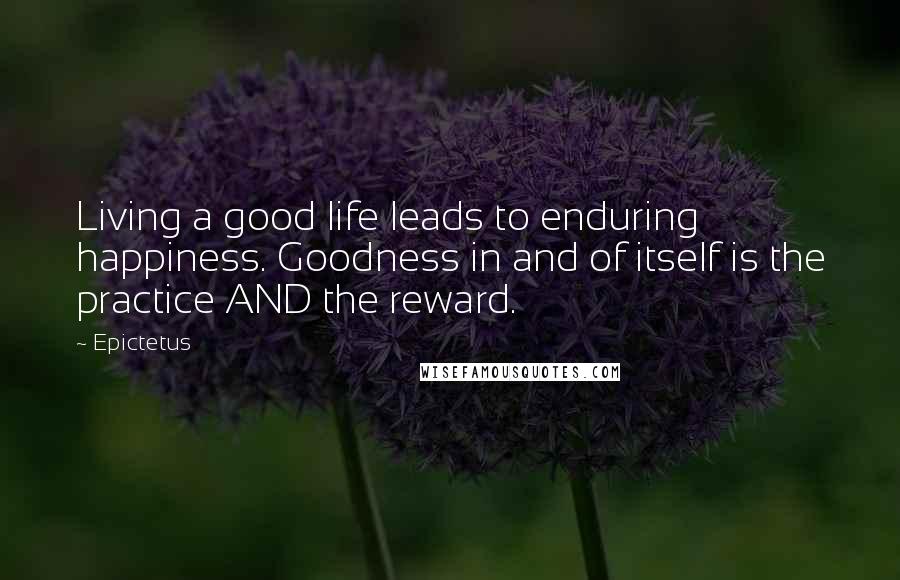 Epictetus Quotes: Living a good life leads to enduring happiness. Goodness in and of itself is the practice AND the reward.