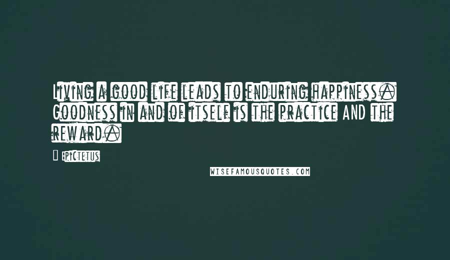 Epictetus Quotes: Living a good life leads to enduring happiness. Goodness in and of itself is the practice AND the reward.