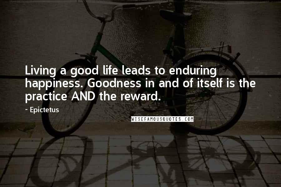 Epictetus Quotes: Living a good life leads to enduring happiness. Goodness in and of itself is the practice AND the reward.