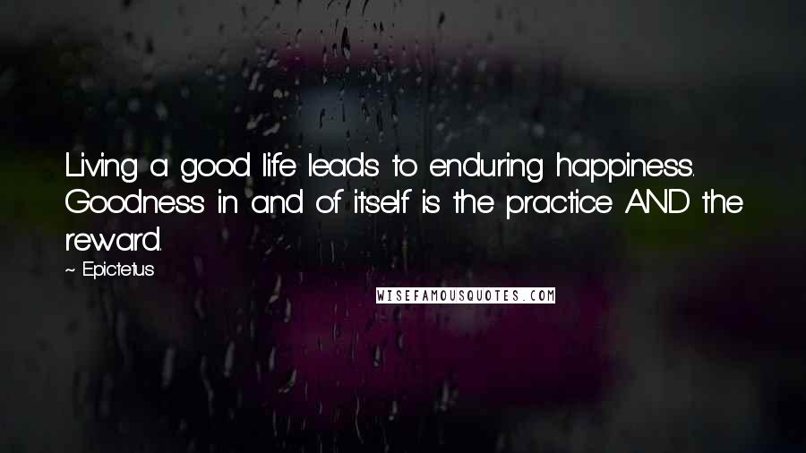 Epictetus Quotes: Living a good life leads to enduring happiness. Goodness in and of itself is the practice AND the reward.