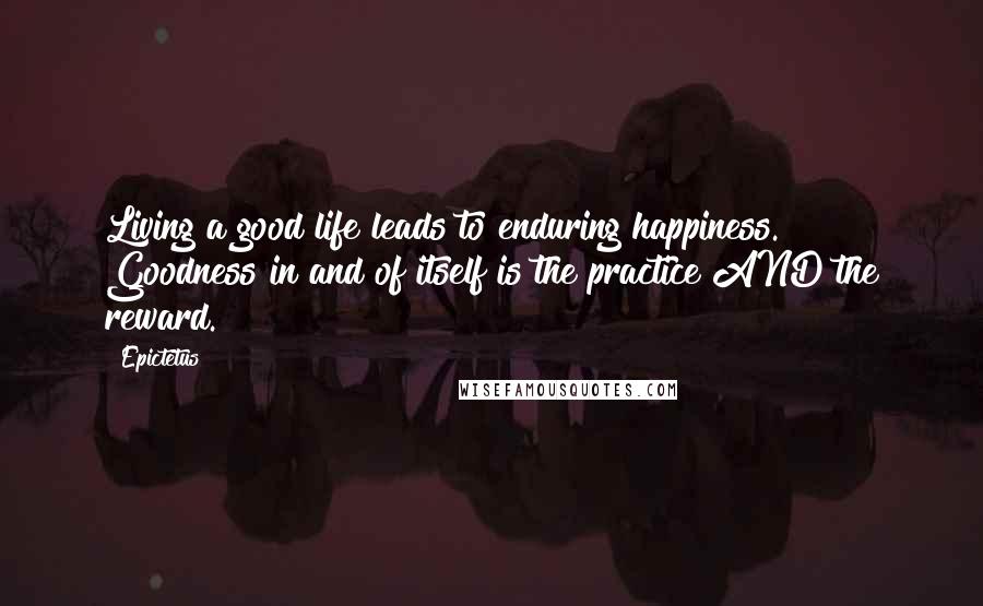 Epictetus Quotes: Living a good life leads to enduring happiness. Goodness in and of itself is the practice AND the reward.