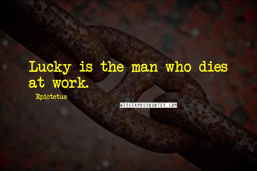 Epictetus Quotes: Lucky is the man who dies at work.