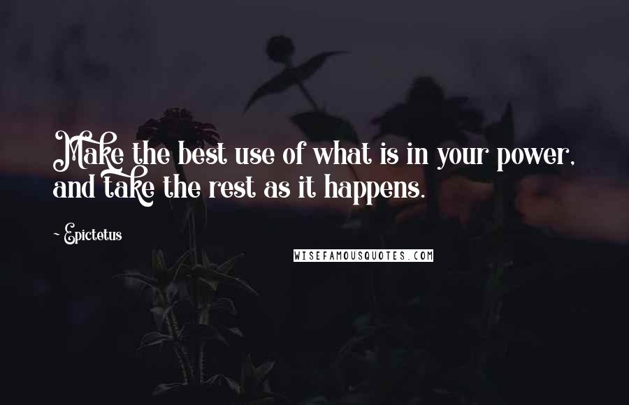 Epictetus Quotes: Make the best use of what is in your power, and take the rest as it happens.