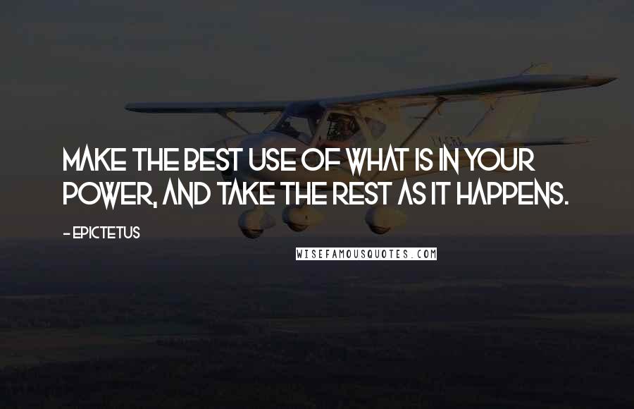 Epictetus Quotes: Make the best use of what is in your power, and take the rest as it happens.