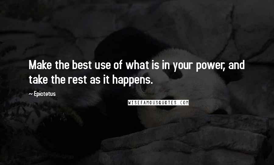 Epictetus Quotes: Make the best use of what is in your power, and take the rest as it happens.