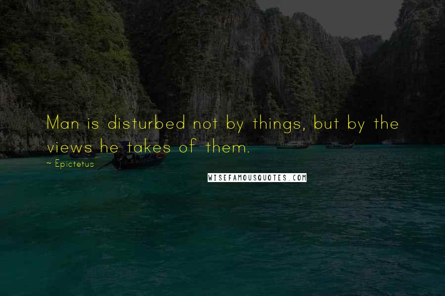Epictetus Quotes: Man is disturbed not by things, but by the views he takes of them.